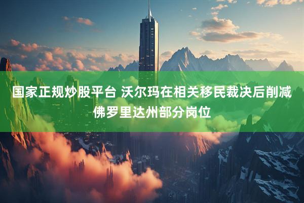 国家正规炒股平台 沃尔玛在相关移民裁决后削减佛罗里达州部分岗位
