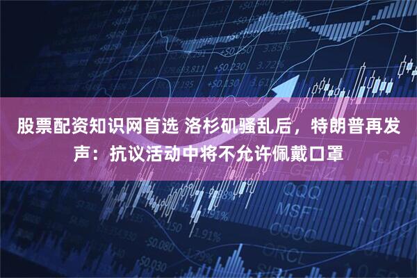 股票配资知识网首选 洛杉矶骚乱后,特朗普再发声:抗议活动中将不允许佩戴口罩