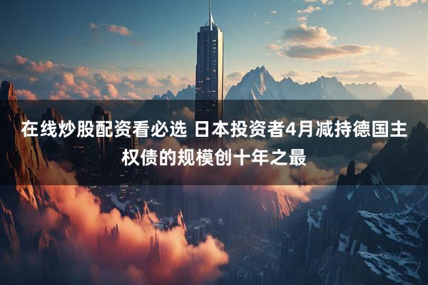在线炒股配资看必选 日本投资者4月减持德国主权债的规模创十年之最
