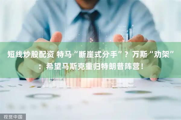 短线炒股配资 特马“断崖式分手”？万斯“劝架”：希望马斯克重归特朗普阵营！