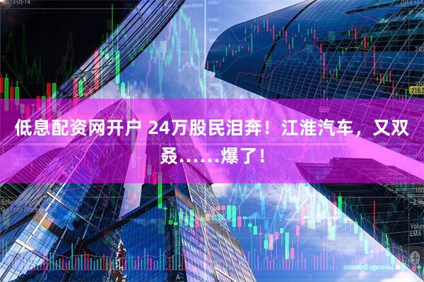 低息配资网开户 24万股民泪奔！江淮汽车，又双叒……爆了！