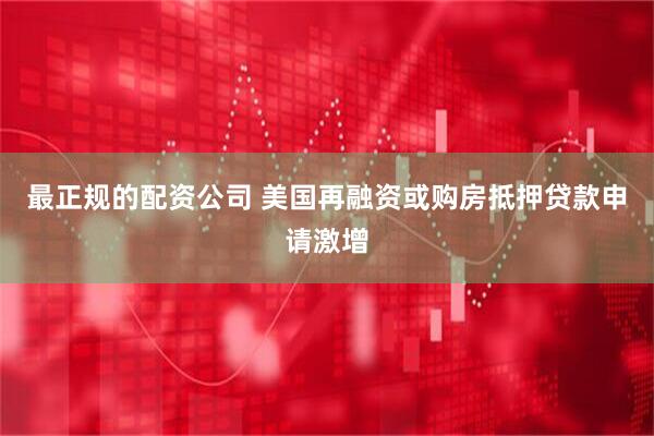最正规的配资公司 美国再融资或购房抵押贷款申请激增