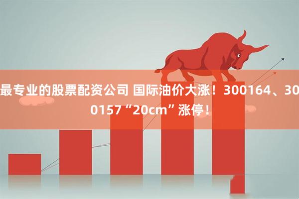 最专业的股票配资公司 国际油价大涨！300164、300157“20cm”涨停！