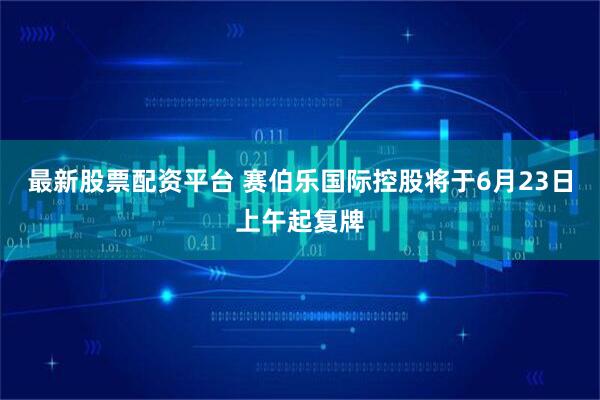 最新股票配资平台 赛伯乐国际控股将于6月23日上午起复牌