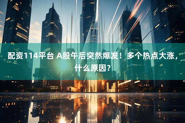配资114平台 A股午后突然爆发！多个热点大涨，什么原因？