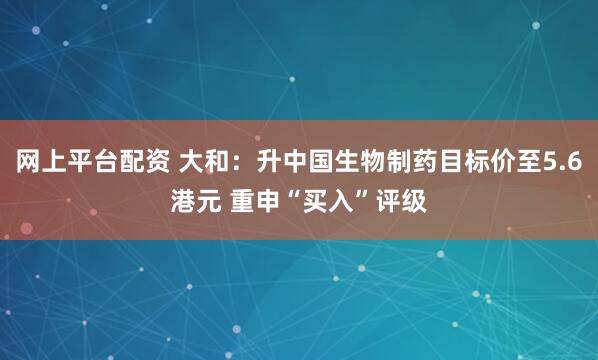 网上平台配资 大和：升中国生物制药目标价至5.6港元 重申“买入”评级