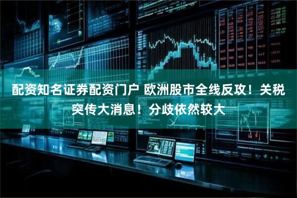 配资知名证券配资门户 欧洲股市全线反攻！关税突传大消息！分歧依然较大