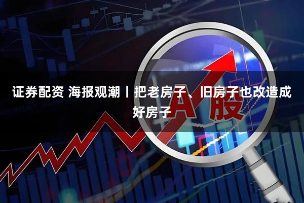 证券配资 海报观潮丨把老房子、旧房子也改造成好房子