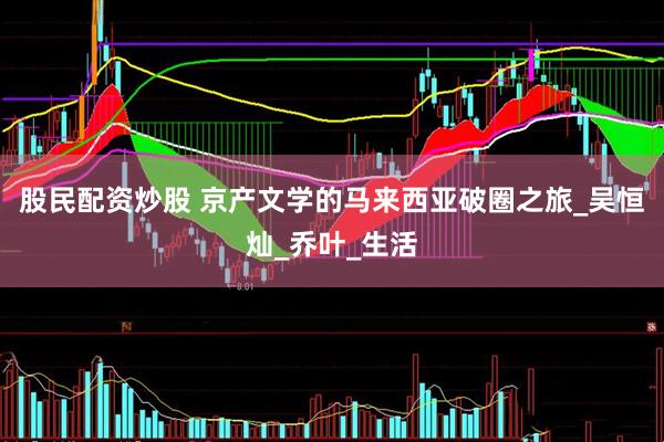 股民配资炒股 京产文学的马来西亚破圈之旅_吴恒灿_乔叶_生活