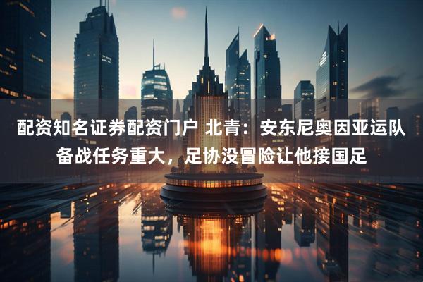 配资知名证券配资门户 北青:安东尼奥因亚运队备战任务重大,足协没冒险让他接国足
