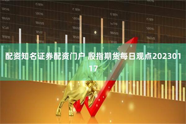 配资知名证券配资门户 股指期货每日观点20230117