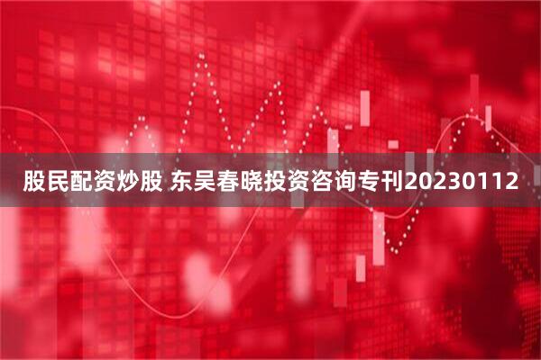 股民配资炒股 东吴春晓投资咨询专刊20230112
