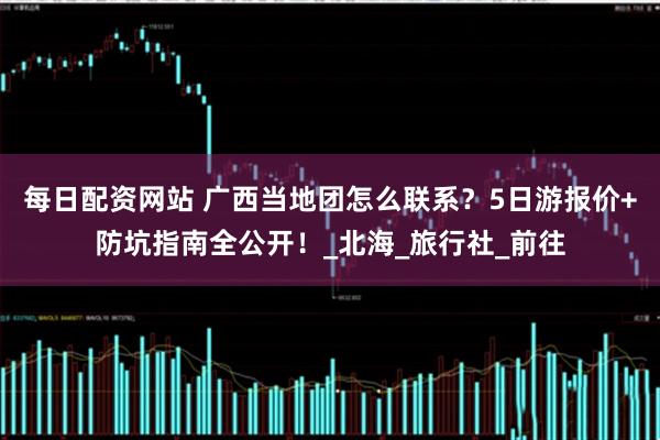每日配资网站 广西当地团怎么联系？5日游报价+防坑指南全公开！_北海_旅行社_前往