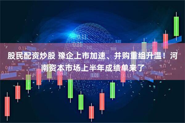 股民配资炒股 豫企上市加速、并购重组升温！河南资本市场上半年成绩单来了