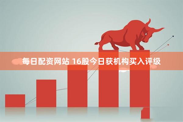 每日配资网站 16股今日获机构买入评级