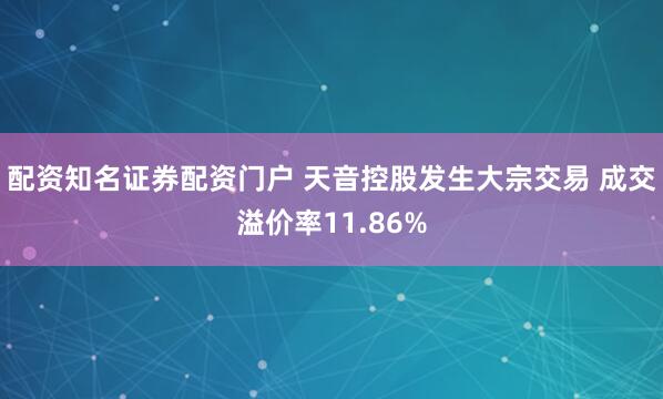 配资知名证券配资门户 天音控股发生大宗交易 成交溢价率11.86%