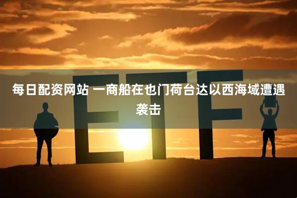 每日配资网站 一商船在也门荷台达以西海域遭遇袭击
