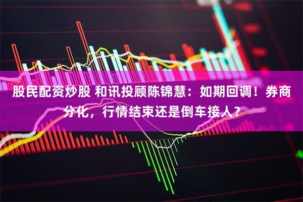 股民配资炒股 和讯投顾陈锦慧:如期回调!券商分化,行情结束还是倒车接人?