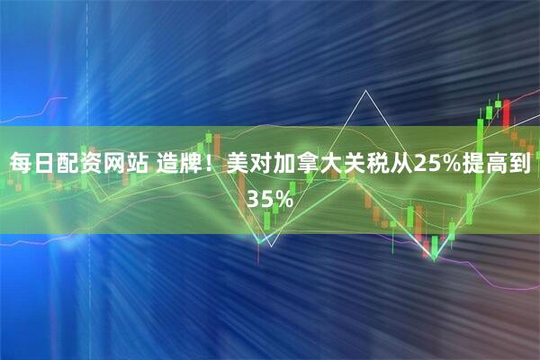 每日配资网站 造牌！美对加拿大关税从25%提高到35%