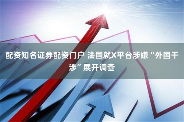 配资知名证券配资门户 法国就X平台涉嫌“外国干涉”展开调查