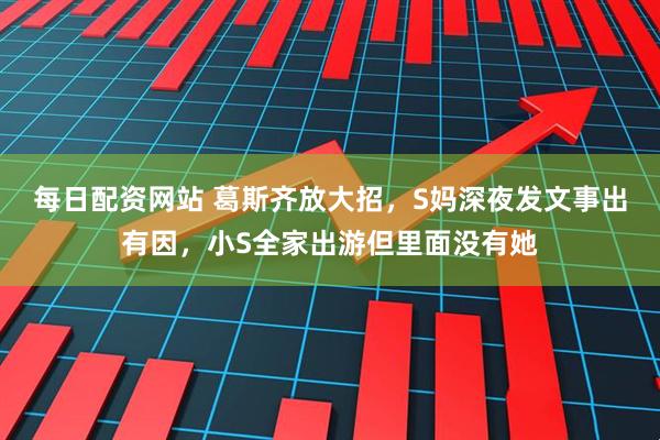 每日配资网站 葛斯齐放大招，S妈深夜发文事出有因，小S全家出游但里面没有她