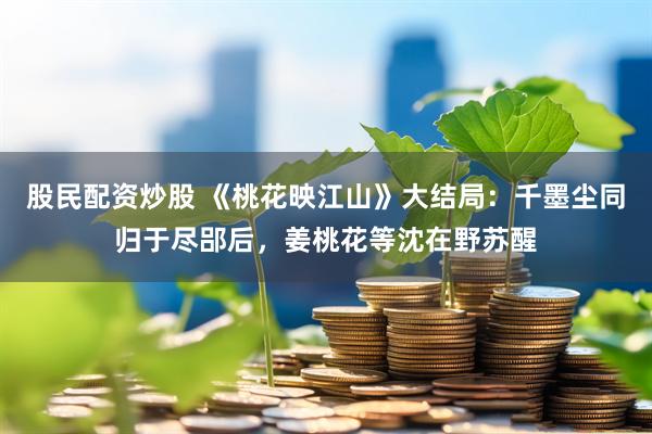 股民配资炒股 《桃花映江山》大结局：千墨尘同归于尽郘后，姜桃花等沈在野苏醒