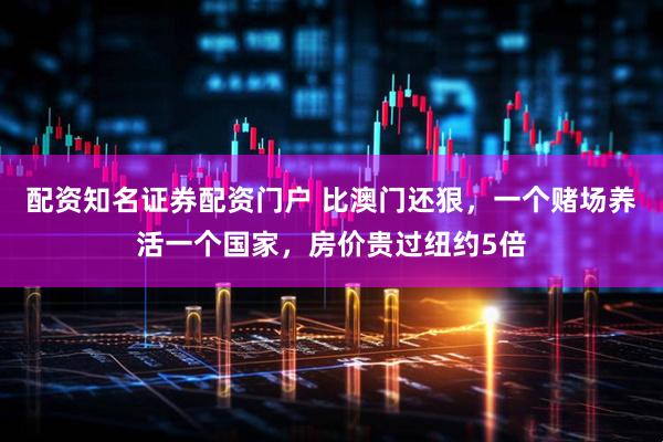 配资知名证券配资门户 比澳门还狠，一个赌场养活一个国家，房价贵过纽约5倍