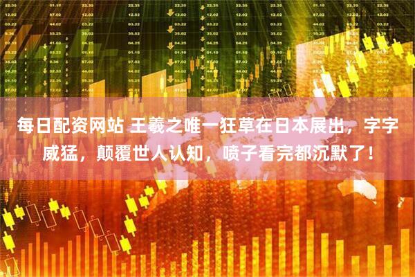 每日配资网站 王羲之唯一狂草在日本展出，字字威猛，颠覆世人认知，喷子看完都沉默了！