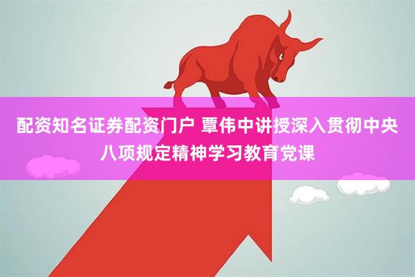 配资知名证券配资门户 覃伟中讲授深入贯彻中央八项规定精神学习教育党课