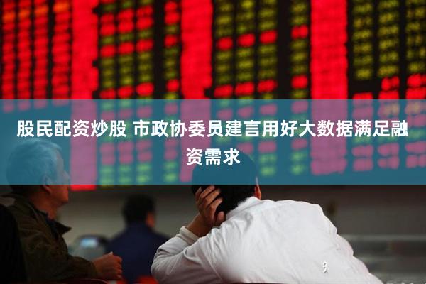 股民配资炒股 市政协委员建言用好大数据满足融资需求