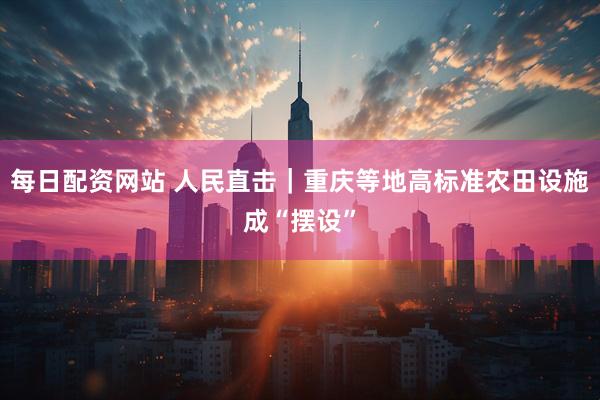 每日配资网站 人民直击｜重庆等地高标准农田设施成“摆设”