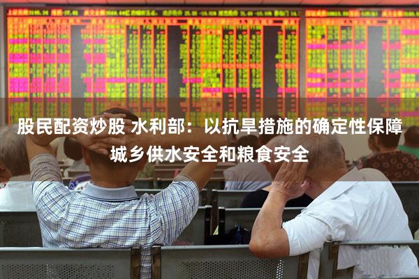 股民配资炒股 水利部：以抗旱措施的确定性保障城乡供水安全和粮食安全