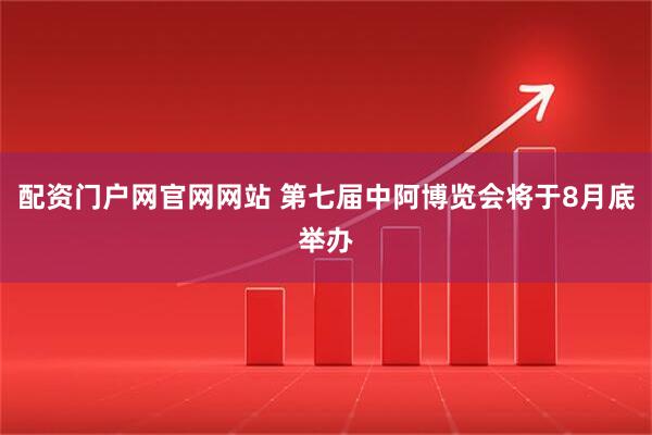 配资门户网官网网站 第七届中阿博览会将于8月底举办