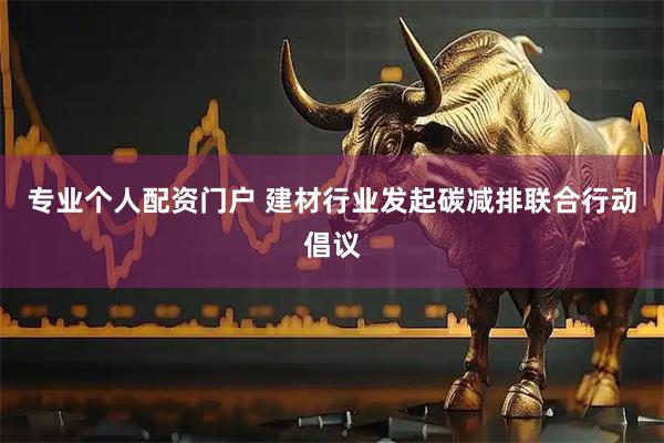 专业个人配资门户 建材行业发起碳减排联合行动倡议