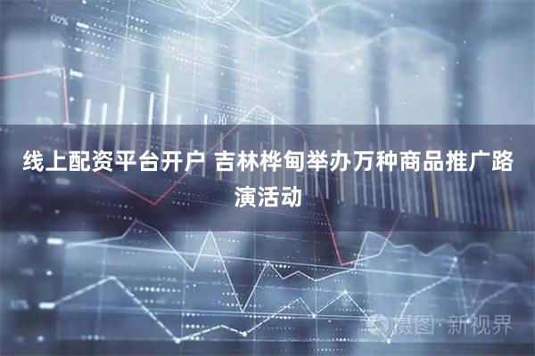 线上配资平台开户 吉林桦甸举办万种商品推广路演活动