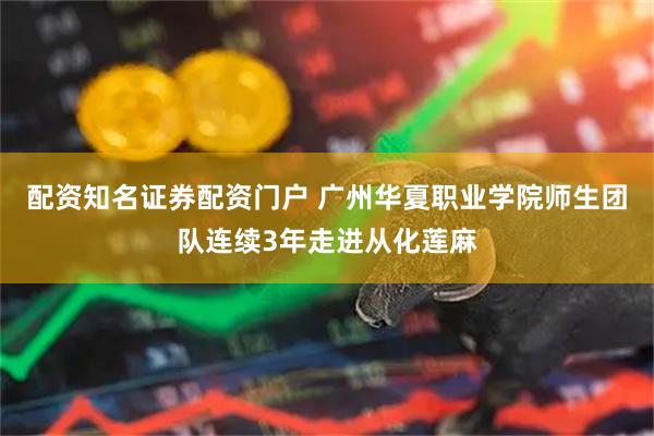 配资知名证券配资门户 广州华夏职业学院师生团队连续3年走进从化莲麻