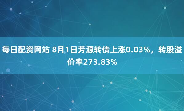 每日配资网站 8月1日芳源转债上涨0.03%，转股溢价率273.83%