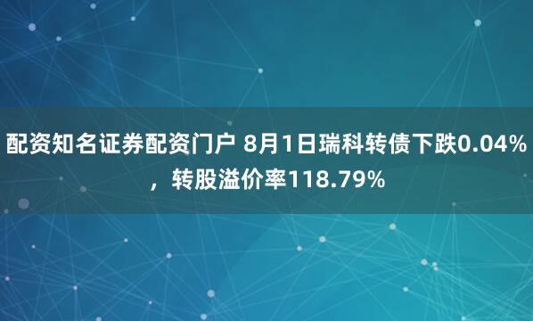 配资知名证券配资门户 8月1日瑞科转债下跌0.04%,转股溢价率118.79%