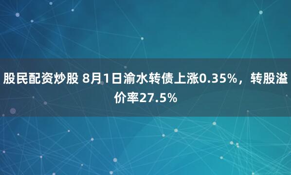 股民配资炒股 8月1日渝水转债上涨0.35%，转股溢价率27.5%