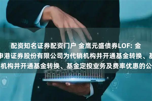 配资知名证券配资门户 金鹰元盛债券LOF: 金鹰基金管理有限公司新增申港证券股份有限公司为代销机构并开通基金转换、基金定投业务及费率优惠的公告