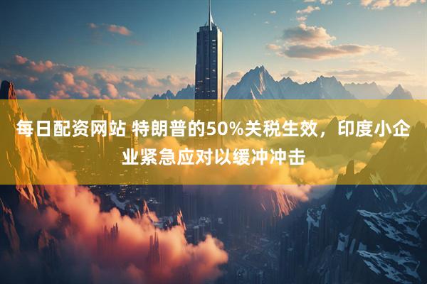 每日配资网站 特朗普的50%关税生效,印度小企业紧急应对以缓冲冲击