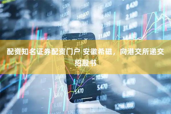 配资知名证券配资门户 安徽希磁，向港交所递交招股书