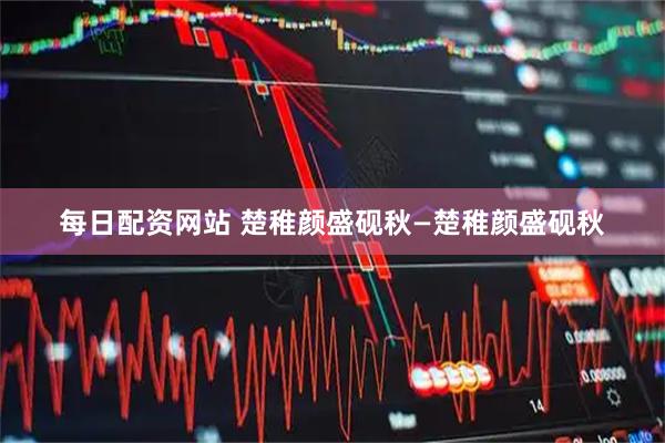每日配资网站 楚稚颜盛砚秋—楚稚颜盛砚秋