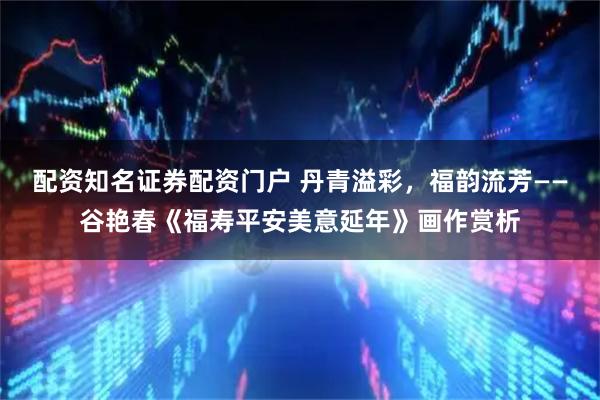 配资知名证券配资门户 丹青溢彩,福韵流芳——谷艳春《福寿平安美意延年》画作赏析