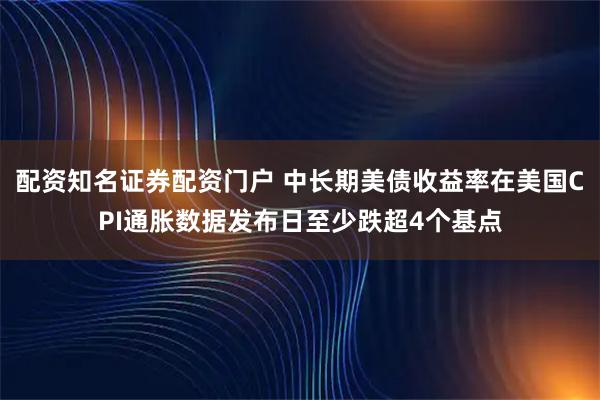配资知名证券配资门户 中长期美债收益率在美国CPI通胀数据发布日至少跌超4个基点