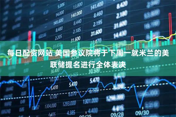 每日配资网站 美国参议院将于下周一就米兰的美联储提名进行全体表决