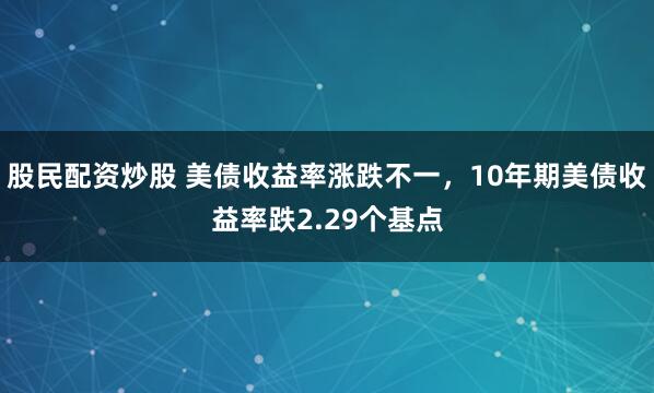 股民配资炒股 美债收益率涨跌不一，10年期美债收益率跌2.29个基点