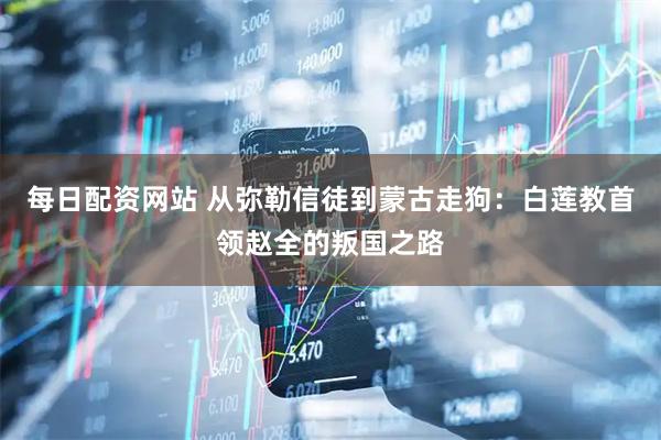 每日配资网站 从弥勒信徒到蒙古走狗:白莲教首领赵全的叛国之路