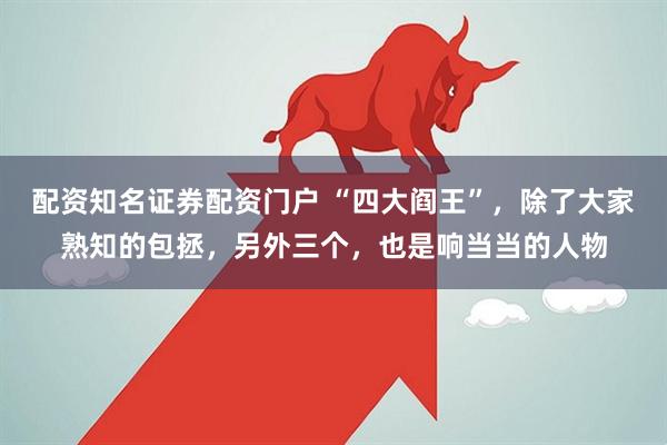 配资知名证券配资门户 “四大阎王”,除了大家熟知的包拯,另外三个,也是响当当的人物