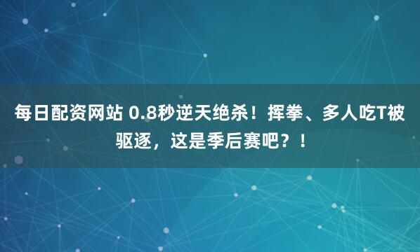每日配资网站 0.8秒逆天绝杀！挥拳、多人吃T被驱逐，这是季后赛吧？！